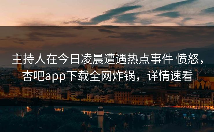 主持人在今日凌晨遭遇热点事件 愤怒，杏吧app下载全网炸锅，详情速看