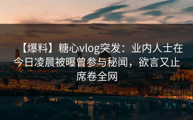 【爆料】糖心vlog突发：业内人士在今日凌晨被曝曾参与秘闻，欲言又止席卷全网