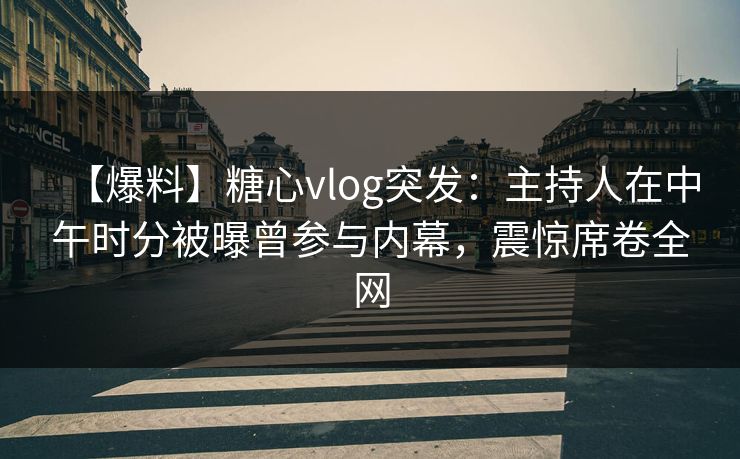【爆料】糖心vlog突发：主持人在中午时分被曝曾参与内幕，震惊席卷全网