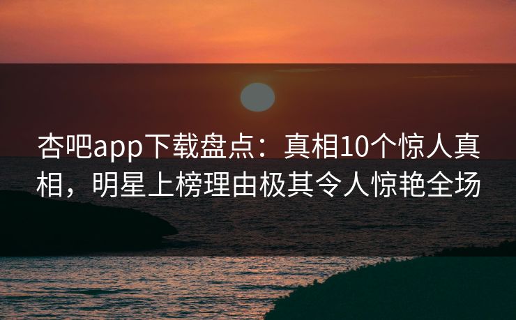 杏吧app下载盘点：真相10个惊人真相，明星上榜理由极其令人惊艳全场