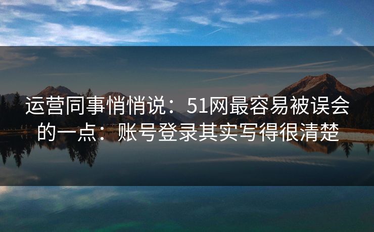 运营同事悄悄说:51网最容易被误会的一点:账号登录其实写得很清楚