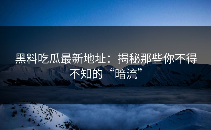 黑料吃瓜最新地址:揭秘那些你不得不知的“暗流”