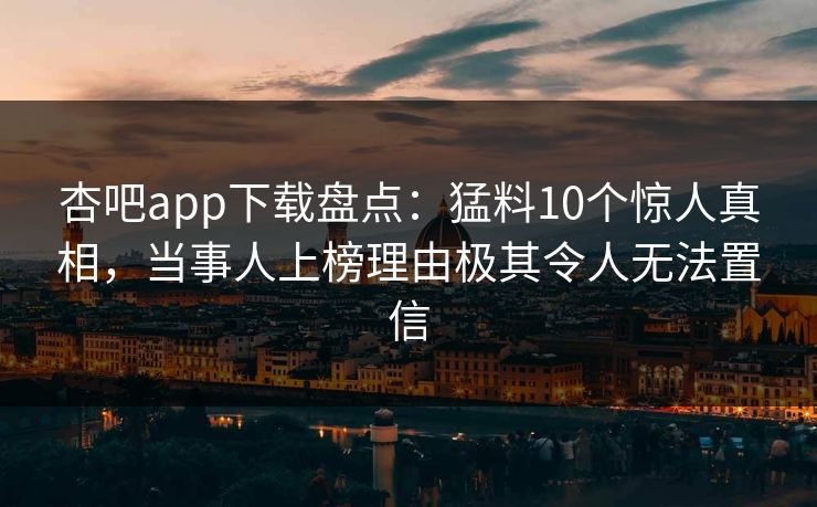 杏吧app下载盘点：猛料10个惊人真相，当事人上榜理由极其令人无法置信