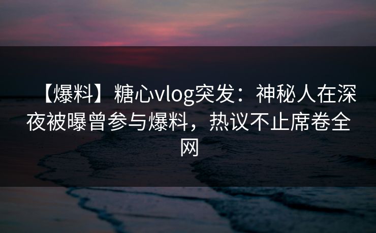 【爆料】糖心vlog突发：神秘人在深夜被曝曾参与爆料，热议不止席卷全网