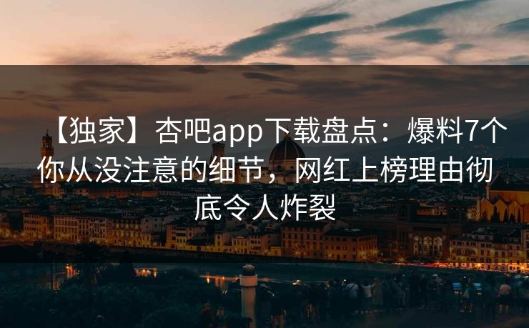 【独家】杏吧app下载盘点：爆料7个你从没注意的细节，网红上榜理由彻底令人炸裂