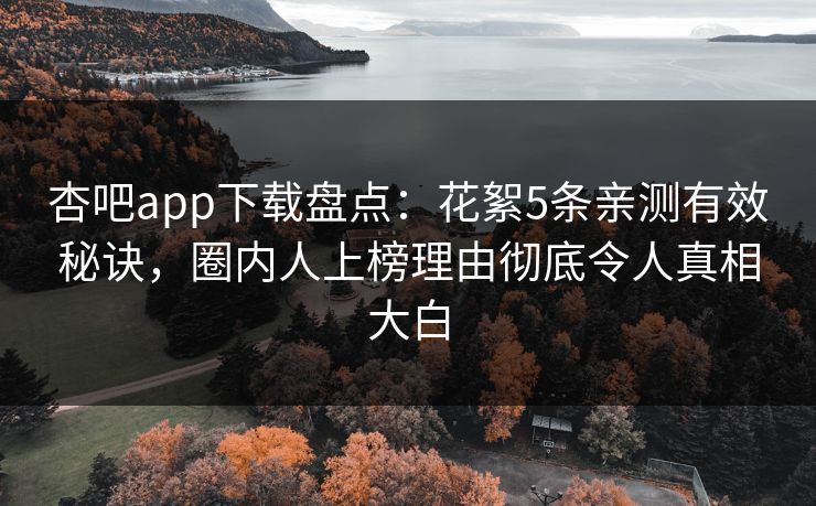 杏吧app下载盘点：花絮5条亲测有效秘诀，圈内人上榜理由彻底令人真相大白