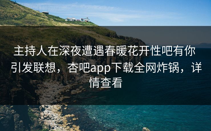 主持人在深夜遭遇春暖花开性吧有你 引发联想,杏吧app下载全网炸锅,详情查看