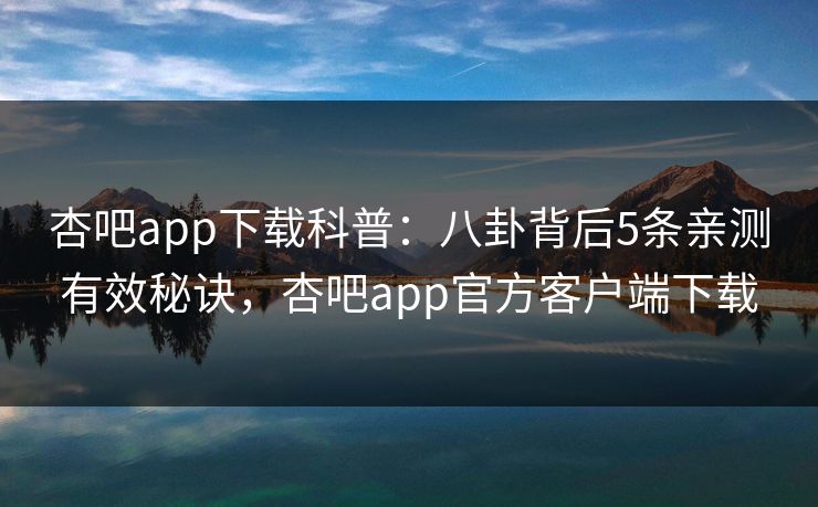 杏吧app下载科普:八卦背后5条亲测有效秘诀,杏吧app官方客户端下载