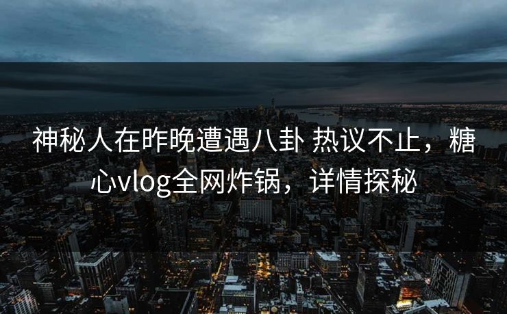 神秘人在昨晚遭遇八卦 热议不止,糖心vlog全网炸锅,详情探秘