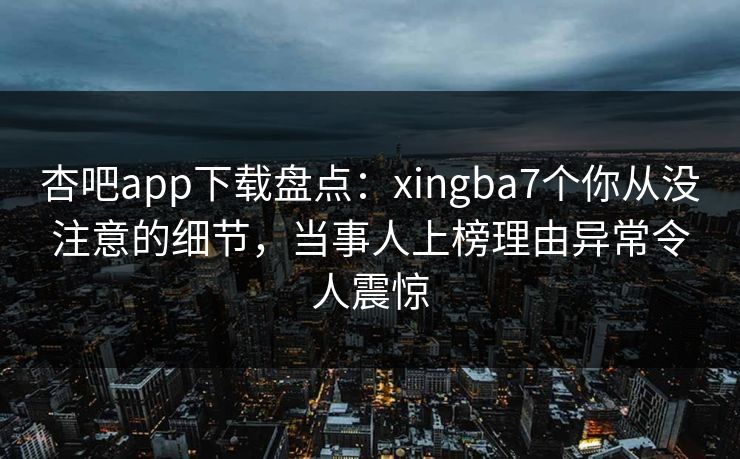 杏吧app下载盘点:xingba7个你从没注意的细节,当事人上榜理由异常令人震惊