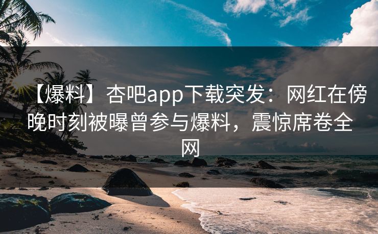 【爆料】杏吧app下载突发:网红在傍晚时刻被曝曾参与爆料,震惊席卷全网