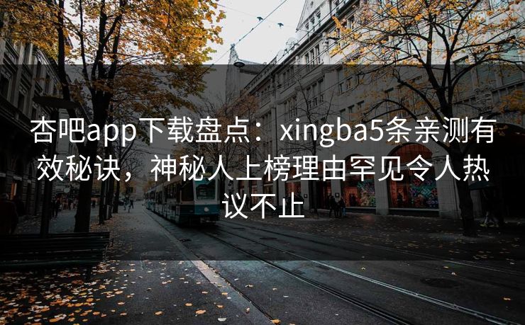 杏吧app下载盘点：xingba5条亲测有效秘诀，神秘人上榜理由罕见令人热议不止