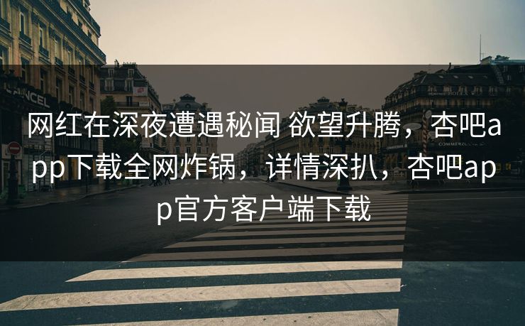 网红在深夜遭遇秘闻 欲望升腾,杏吧app下载全网炸锅,详情深扒,杏吧app官方客户端下载