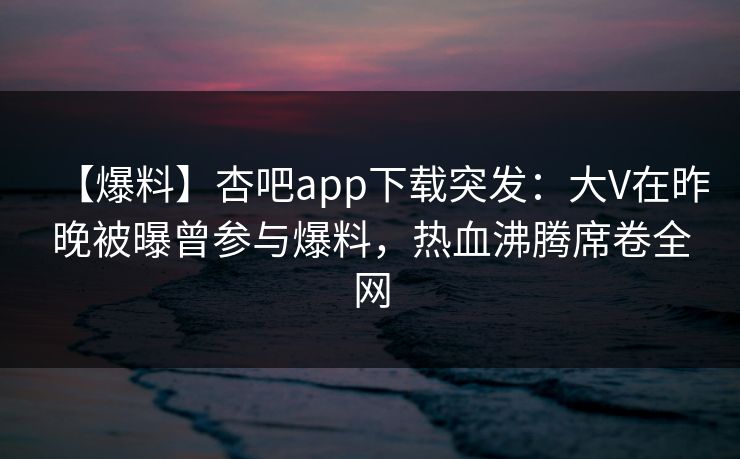 【爆料】杏吧app下载突发:大V在昨晚被曝曾参与爆料,热血沸腾席卷全网