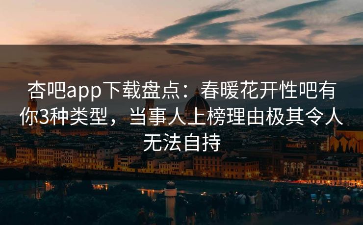 杏吧app下载盘点:春暖花开性吧有你3种类型,当事人上榜理由极其令人无法自持