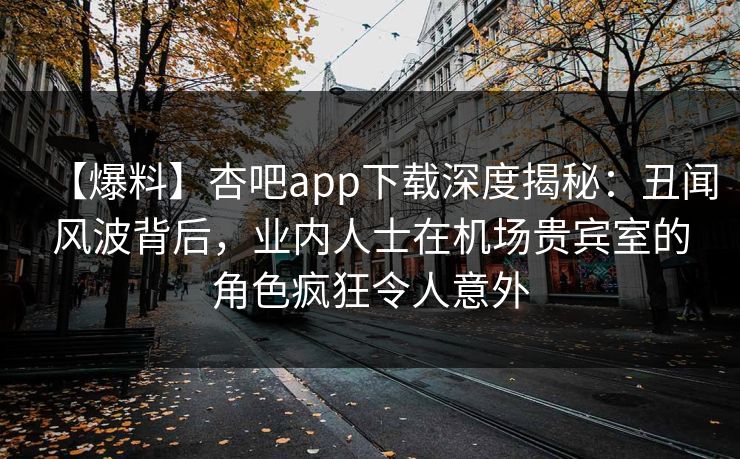 【爆料】杏吧app下载深度揭秘:丑闻风波背后,业内人士在机场贵宾室的角色疯狂令人意外