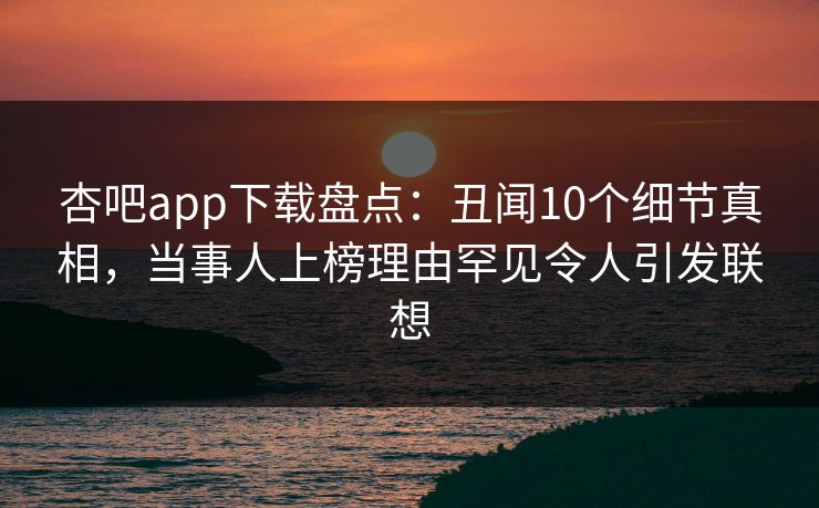 杏吧app下载盘点:丑闻10个细节真相,当事人上榜理由罕见令人引发联想