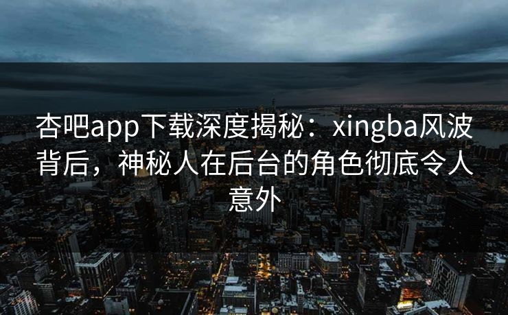 杏吧app下载深度揭秘:xingba风波背后,神秘人在后台的角色彻底令人意外