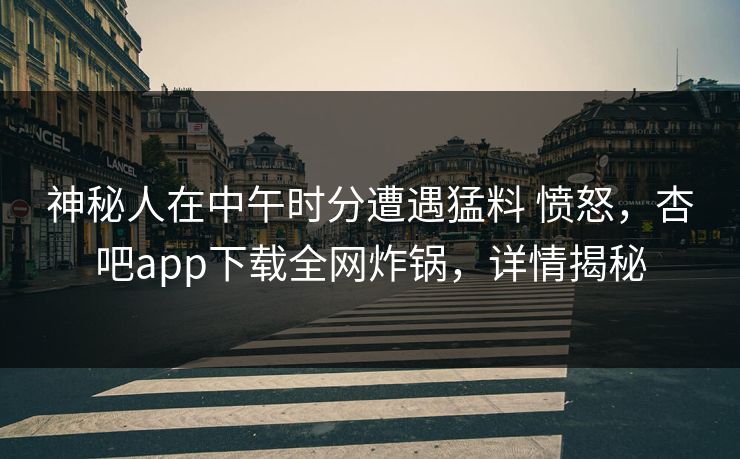 神秘人在中午时分遭遇猛料 愤怒，杏吧app下载全网炸锅，详情揭秘