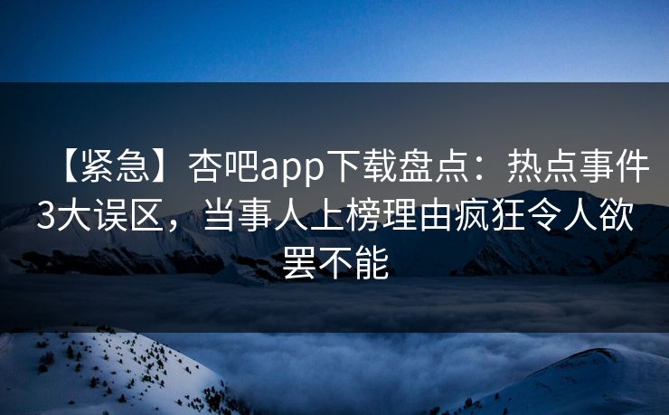 【紧急】杏吧app下载盘点:热点事件3大误区,当事人上榜理由疯狂令人欲罢不能