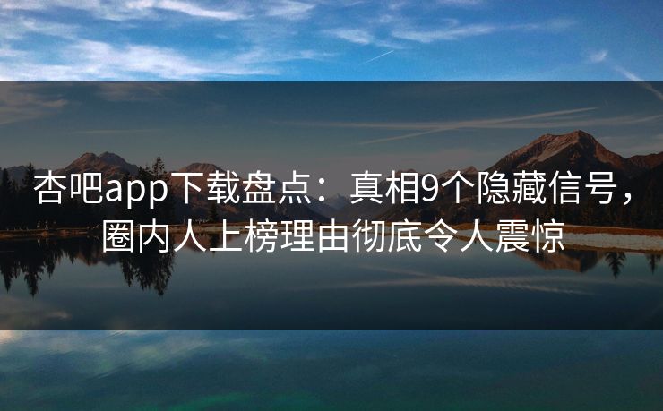 杏吧app下载盘点:真相9个隐藏信号,圈内人上榜理由彻底令人震惊
