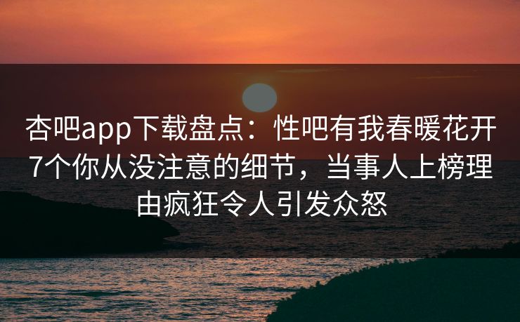 杏吧app下载盘点:性吧有我春暖花开7个你从没注意的细节,当事人上榜理由疯狂令人引发众怒