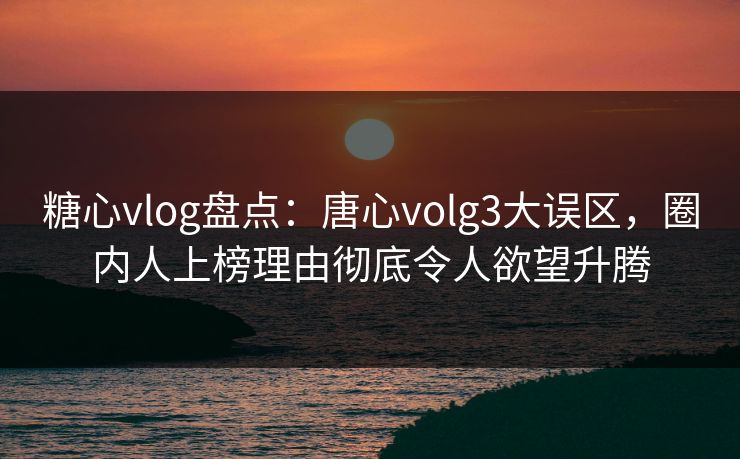 糖心vlog盘点:唐心volg3大误区,圈内人上榜理由彻底令人欲望升腾
