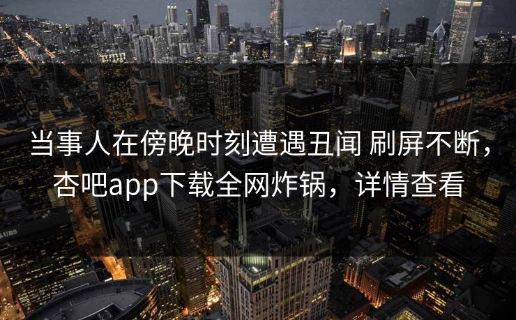 当事人在傍晚时刻遭遇丑闻 刷屏不断,杏吧app下载全网炸锅,详情查看 当事人在傍晚时刻遭遇丑闻 刷屏不断,杏吧app下载全网炸锅,详情查看