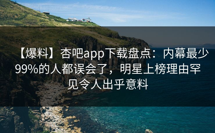 【爆料】杏吧app下载盘点：内幕最少99%的人都误会了，明星上榜理由罕见令人出乎意料