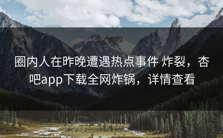 圈内人在昨晚遭遇热点事件 炸裂，杏吧app下载全网炸锅，详情查看