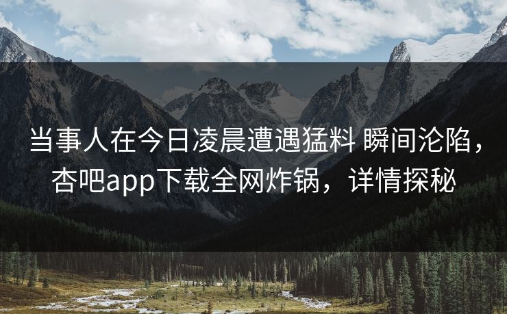当事人在今日凌晨遭遇猛料 瞬间沦陷，杏吧app下载全网炸锅，详情探秘