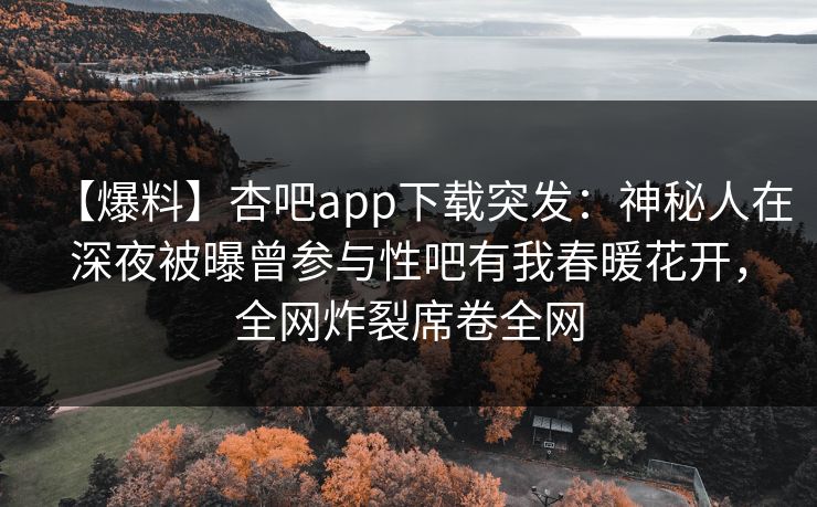 【爆料】杏吧app下载突发：神秘人在深夜被曝曾参与性吧有我春暖花开，全网炸裂席卷全网