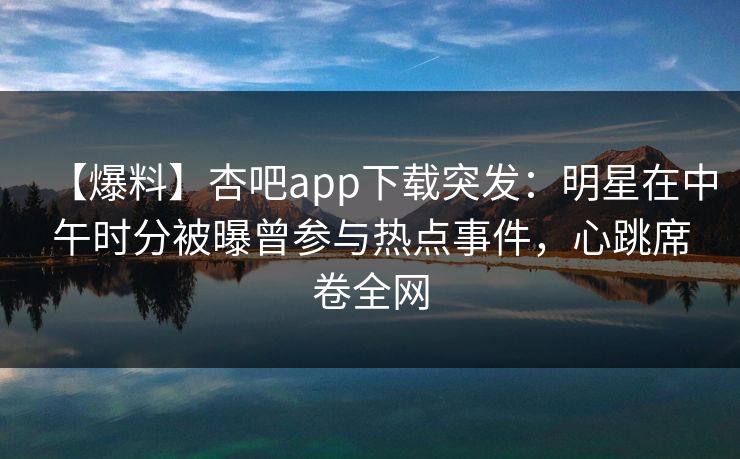【爆料】杏吧app下载突发：明星在中午时分被曝曾参与热点事件，心跳席卷全网