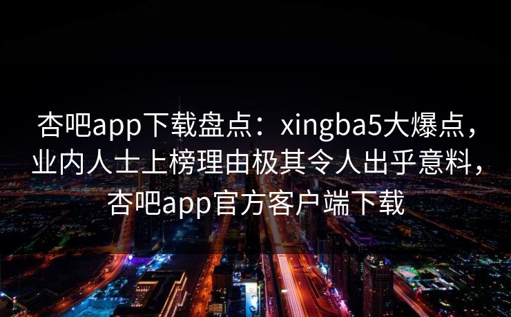 杏吧app下载盘点：xingba5大爆点，业内人士上榜理由极其令人出乎意料，杏吧app官方客户端下载