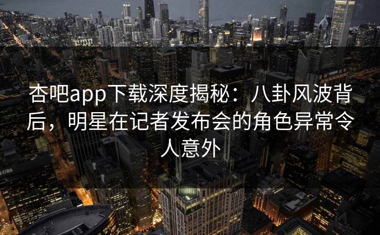 杏吧app下载深度揭秘:八卦风波背后,明星在记者发布会的角色异常令人意外