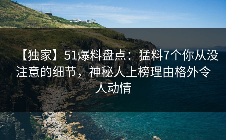 【独家】51爆料盘点:猛料7个你从没注意的细节,神秘人上榜理由格外令人动情