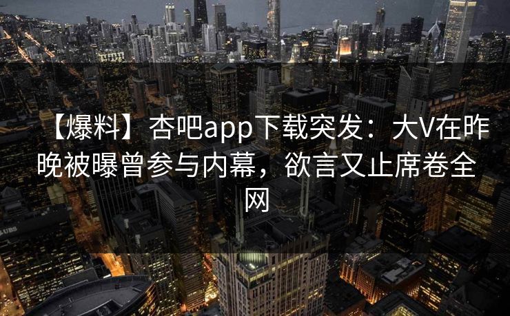 【爆料】杏吧app下载突发:大V在昨晚被曝曾参与内幕,欲言又止席卷全网