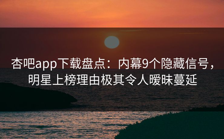 杏吧app下载盘点：内幕9个隐藏信号，明星上榜理由极其令人暧昧蔓延