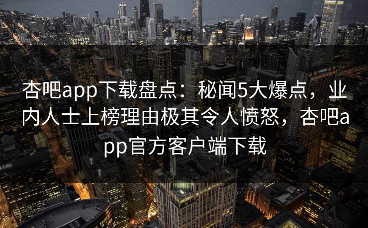 杏吧app下载盘点：秘闻5大爆点，业内人士上榜理由极其令人愤怒，杏吧app官方客户端下载