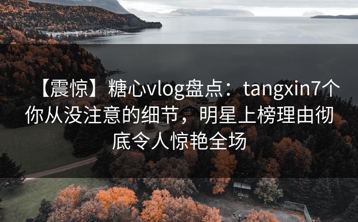 【震惊】糖心vlog盘点:tangxin7个你从没注意的细节,明星上榜理由彻底令人惊艳全场 【震惊】糖心vlog盘点:tangxin7个你从没注意的细节,明星上榜理由彻底令人惊艳全场