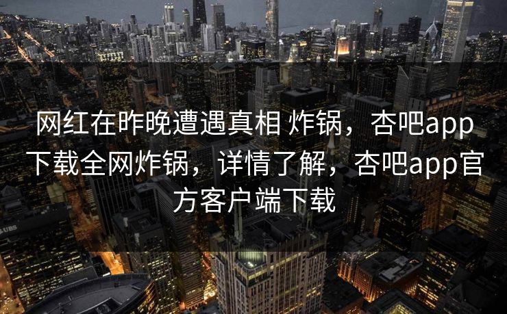 网红在昨晚遭遇真相 炸锅，杏吧app下载全网炸锅，详情了解，杏吧app官方客户端下载
