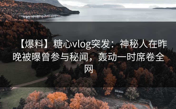 【爆料】糖心vlog突发:神秘人在昨晚被曝曾参与秘闻,轰动一时席卷全网 【爆料】糖心vlog突发:神秘人在昨晚被曝曾参与秘闻,轰动一时席卷全网