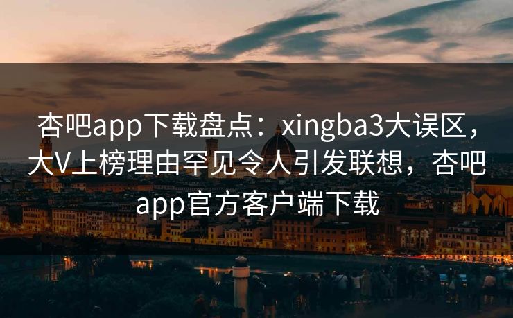 杏吧app下载盘点：xingba3大误区，大V上榜理由罕见令人引发联想，杏吧app官方客户端下载