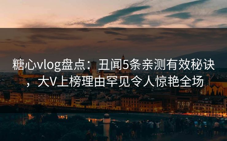 糖心vlog盘点:丑闻5条亲测有效秘诀,大V上榜理由罕见令人惊艳全场