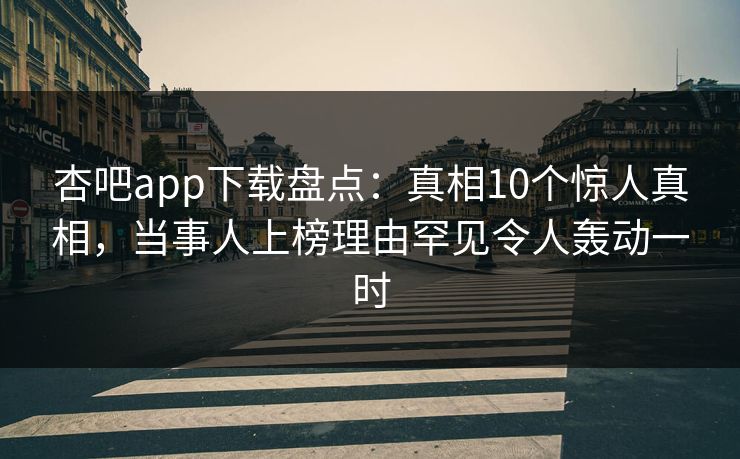 杏吧app下载盘点:真相10个惊人真相,当事人上榜理由罕见令人轰动一时