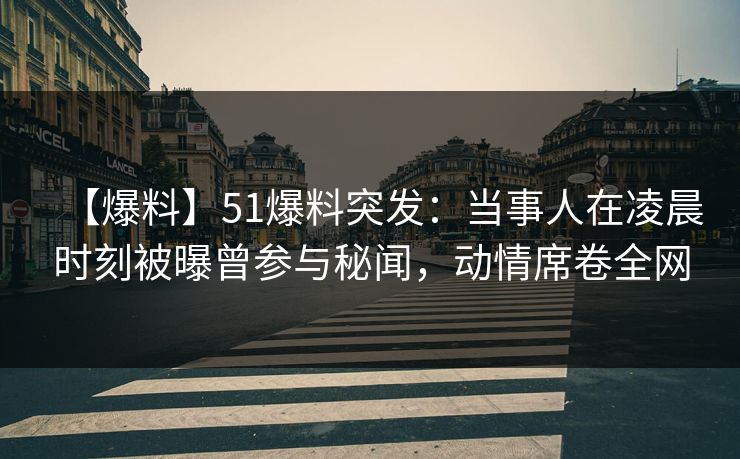 【爆料】51爆料突发：当事人在凌晨时刻被曝曾参与秘闻，动情席卷全网