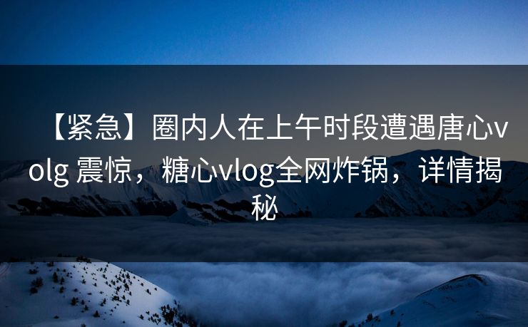 【紧急】圈内人在上午时段遭遇唐心volg 震惊，糖心vlog全网炸锅，详情揭秘
