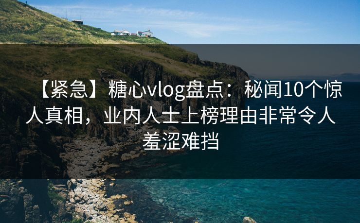 【紧急】糖心vlog盘点:秘闻10个惊人真相,业内人士上榜理由非常令人羞涩难挡