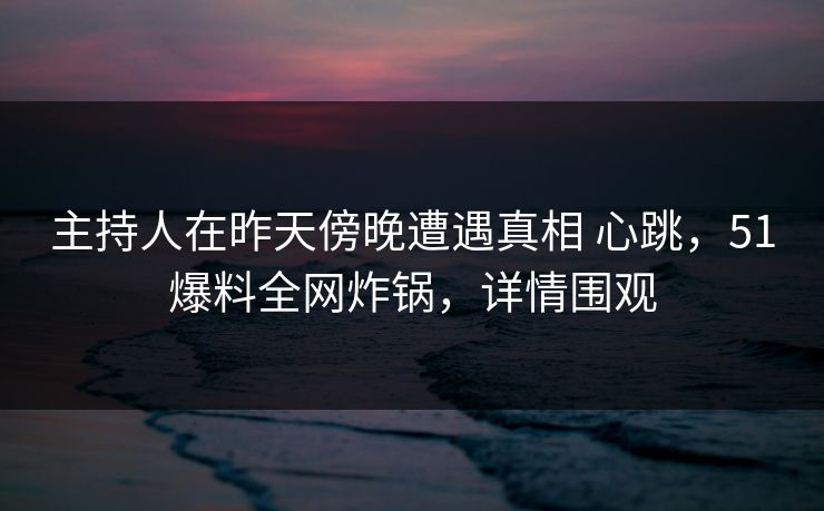 主持人在昨天傍晚遭遇真相 心跳,51爆料全网炸锅,详情围观