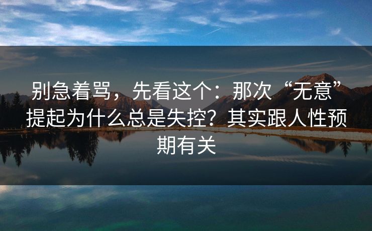 别急着骂,先看这个:那次“无意”提起为什么总是失控?其实跟人性预期有关
